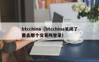 btcchina（btcchina关闭了要去那个交易所登录）