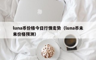 luna币价格今日行情走势（luna币未来价格预测）