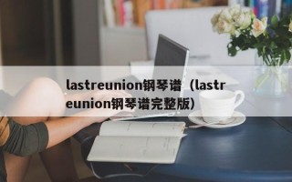 lastreunion钢琴谱（lastreunion钢琴谱完整版）