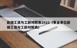 薪级工资与工龄对照表2022（事业单位薪级工资与工龄对照表）