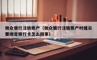 微众银行注销账户（微众银行注销账户时提示要绑定银行卡怎么回事）