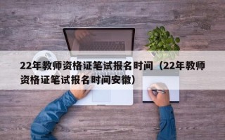 22年教师资格证笔试报名时间（22年教师资格证笔试报名时间安徽）