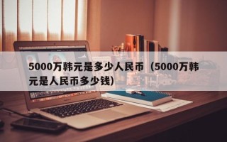 5000万韩元是多少人民币（5000万韩元是人民币多少钱）