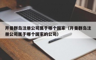 开曼群岛注册公司属于哪个国家（开曼群岛注册公司属于哪个国家的公司）