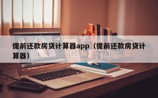 提前还款房贷计算器app（提前还款房贷计算器）