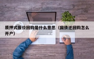 质押式报价回购是什么意思（国债逆回购怎么开户）