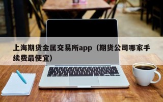 上海期货金属交易所app（期货公司哪家手续费最便宜）