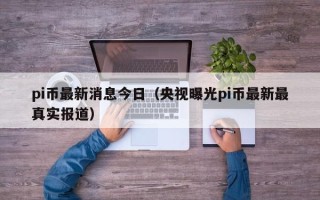 pi币最新消息今日（央视曝光pi币最新最真实报道）