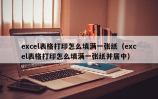 excel表格打印怎么填满一张纸（excel表格打印怎么填满一张纸并居中）