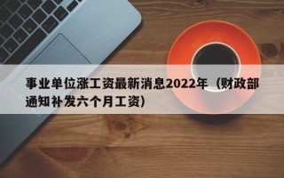 事业单位涨工资最新消息2022年（财政部通知补发六个月工资）