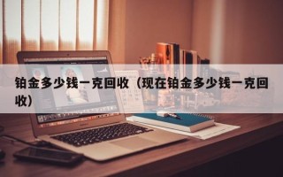 铂金多少钱一克回收（现在铂金多少钱一克回收）