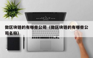 做区块链的有哪些公司（做区块链的有哪些公司名称）