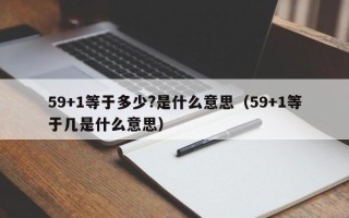 59+1等于多少?是什么意思（59+1等于几是什么意思）