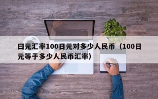 曰元汇率100日元对多少人民币（100日元等于多少人民币汇率）