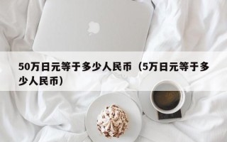 50万日元等于多少人民币（5万日元等于多少人民币）