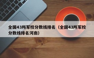 全国43所军校分数线排名（全国43所军校分数线排名河南）