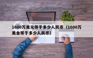 1600万美元等于多少人民币（1600万美金等于多少人民币）