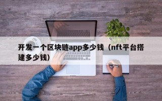 开发一个区块链app多少钱（nft平台搭建多少钱）