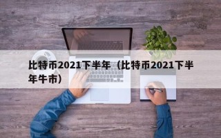 比特币2021下半年（比特币2021下半年牛市）