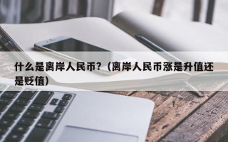 什么是离岸人民币?（离岸人民币涨是升值还是贬值）