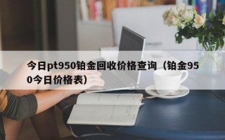 今日pt950铂金回收价格查询（铂金950今日价格表）