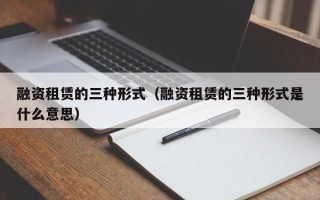 融资租赁的三种形式（融资租赁的三种形式是什么意思）