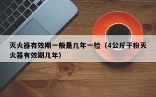 灭火器有效期一般是几年一检（4公斤干粉灭火器有效期几年）