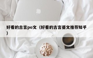 好看的古言po文（好看的古言婆文推荐知乎）