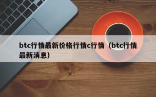 btc行情最新价格行情c行情（btc行情最新消息）