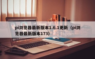 pi浏览器最新版本1.6.1更新（pi浏览器最新版本173）