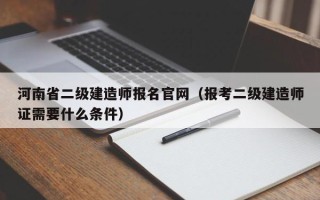 河南省二级建造师报名官网（报考二级建造师证需要什么条件）