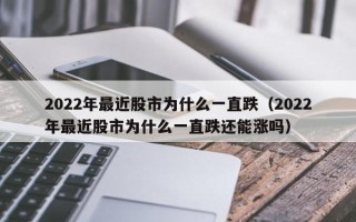 2022年最近股市为什么一直跌（2022年最近股市为什么一直跌还能涨吗）