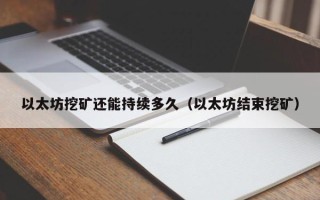 以太坊挖矿还能持续多久（以太坊结束挖矿）