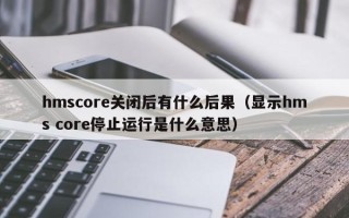 hmscore关闭后有什么后果（显示hms core停止运行是什么意思）