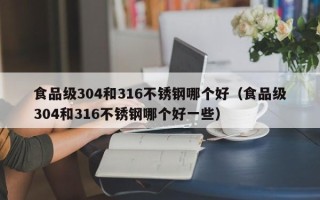 食品级304和316不锈钢哪个好（食品级304和316不锈钢哪个好一些）