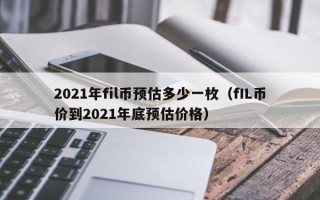 2021年fil币预估多少一枚（fIL币价到2021年底预估价格）