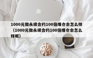 1000元做永续合约100倍爆仓会怎么样（1000元做永续合约100倍爆仓会怎么样呢）