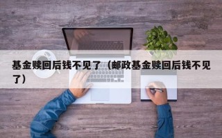 基金赎回后钱不见了（邮政基金赎回后钱不见了）