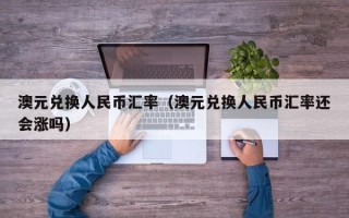 澳元兑换人民币汇率（澳元兑换人民币汇率还会涨吗）