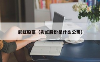 彩虹股票（彩虹股份是什么公司）