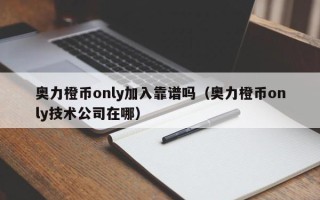 奥力橙币only加入靠谱吗（奥力橙币only技术公司在哪）