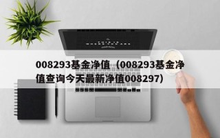 008293基金净值（008293基金净值查询今天最新净值008297）