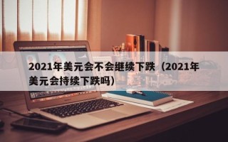 2021年美元会不会继续下跌（2021年美元会持续下跌吗）