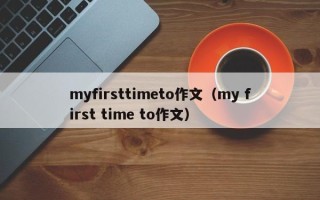 myfirsttimeto作文（my first time to作文）