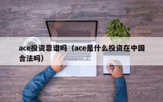 ace投资靠谱吗（ace是什么投资在中国合法吗）