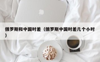 俄罗斯和中国时差（俄罗斯中国时差几个小时）