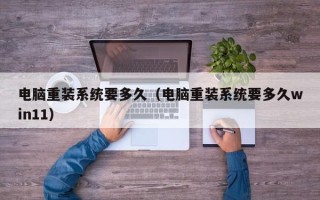 电脑重装系统要多久（电脑重装系统要多久win11）