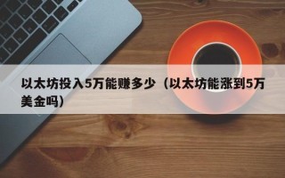 以太坊投入5万能赚多少（以太坊能涨到5万美金吗）