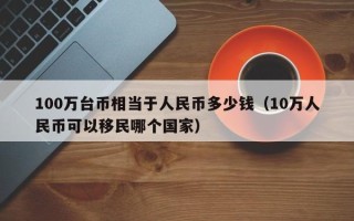 100万台币相当于人民币多少钱（10万人民币可以移民哪个国家）