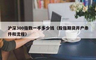 沪深300指数一手多少钱（股指期货开户条件和流程）